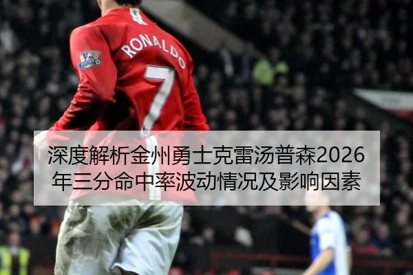 深度解析金州勇士克雷汤普森2026年三分命中率波动情况及影响因素