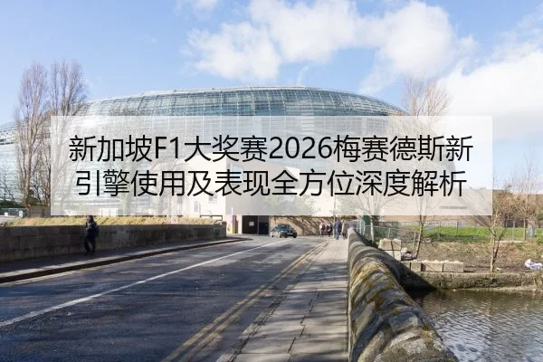 新加坡F1大奖赛2026梅赛德斯新引擎使用及表现全方位深度解析