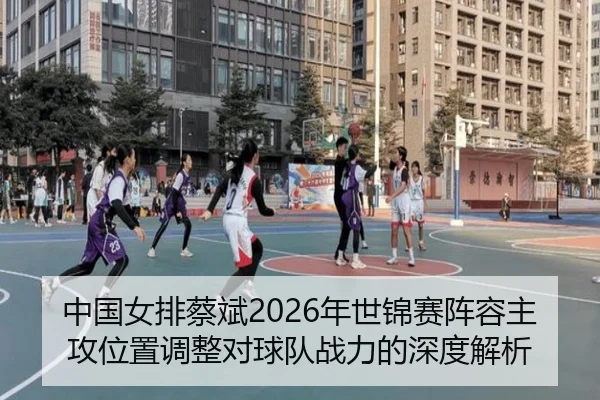 中国女排蔡斌2026年世锦赛阵容主攻位置调整对球队战力的深度解析
